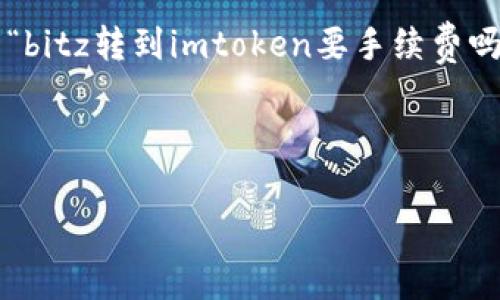 在数字货币的交易和转账过程中，涉及手续费是非常常见的现象。关于“bitz转到imtoken要手续费吗”的问题，这里我们将详细探讨相关内容，并且围绕这个问题展开分析。

和关键词

如何在imToken中转账Bitz及其手续费解析